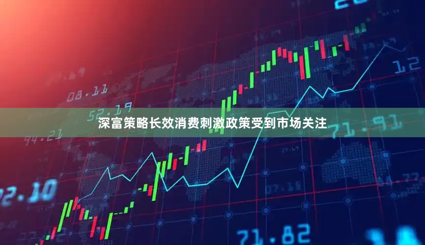 深富策略长效消费刺激政策受到市场关注