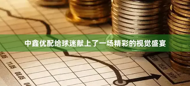 中鑫优配给球迷献上了一场精彩的视觉盛宴