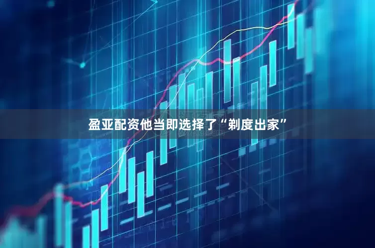 盈亚配资他当即选择了“剃度出家”