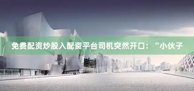 免费配资炒股入配资平台司机突然开口：“小伙子
