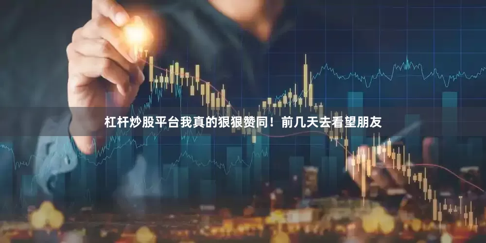杠杆炒股平台我真的狠狠赞同！前几天去看望朋友