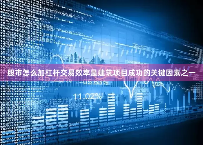 股市怎么加杠杆交易效率是建筑项目成功的关键因素之一
