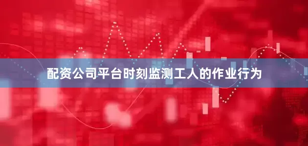 配资公司平台时刻监测工人的作业行为