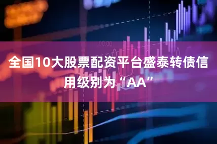 全国10大股票配资平台盛泰转债信用级别为“AA”