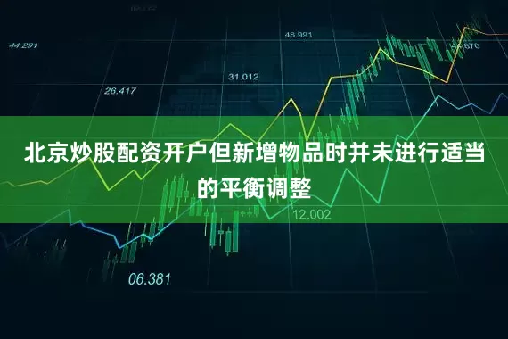 北京炒股配资开户但新增物品时并未进行适当的平衡调整