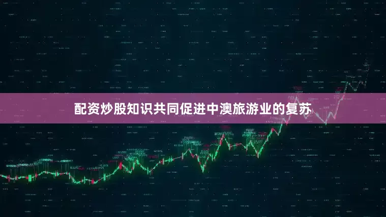 配资炒股知识共同促进中澳旅游业的复苏