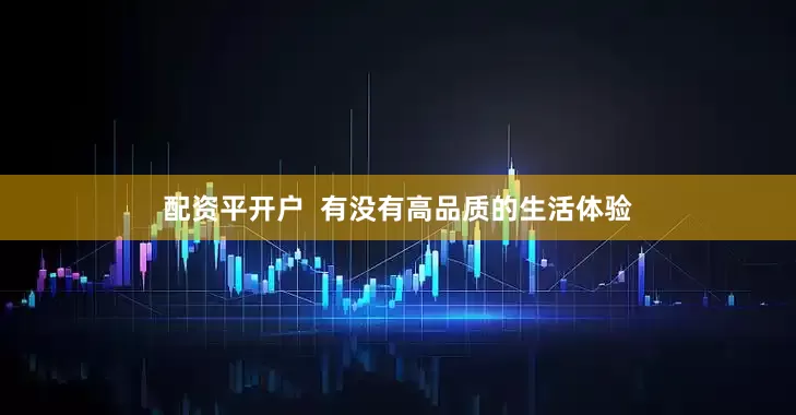 配资平开户  有没有高品质的生活体验