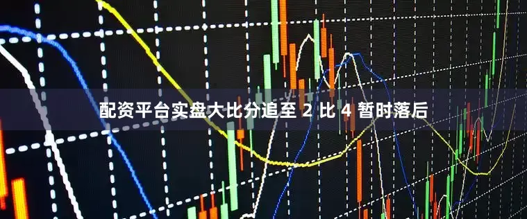 配资平台实盘大比分追至 2 比 4 暂时落后