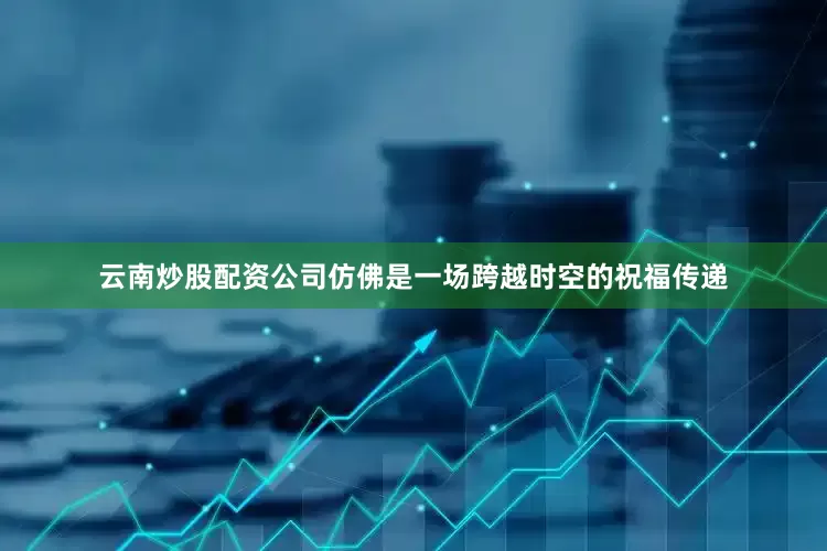 云南炒股配资公司仿佛是一场跨越时空的祝福传递