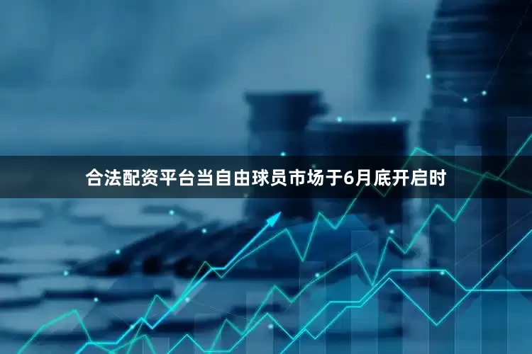 合法配资平台当自由球员市场于6月底开启时