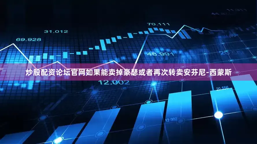 炒股配资论坛官网如果能卖掉豪瑟或者再次转卖安芬尼-西蒙斯