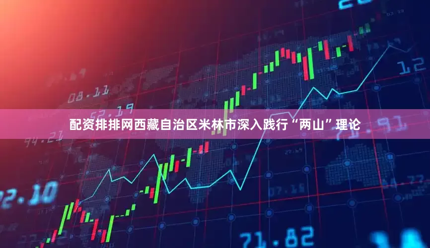 配资排排网西藏自治区米林市深入践行“两山”理论