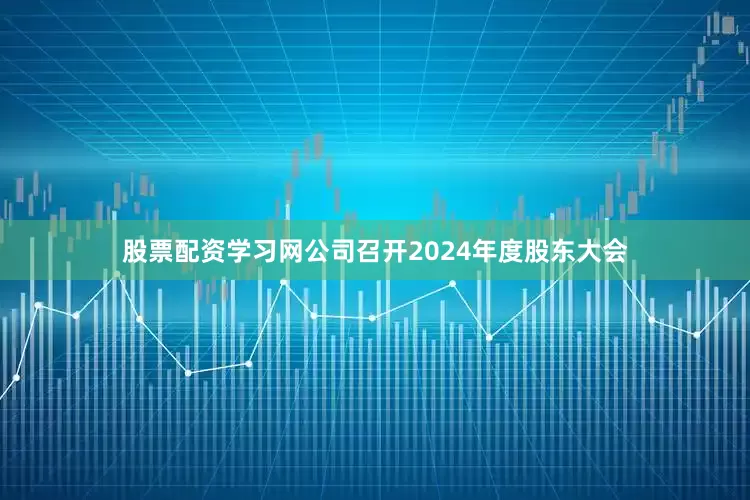 股票配资学习网公司召开2024年度股东大会