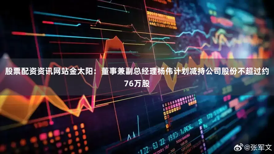 股票配资资讯网站金太阳：董事兼副总经理杨伟计划减持公司股份不超过约76万股