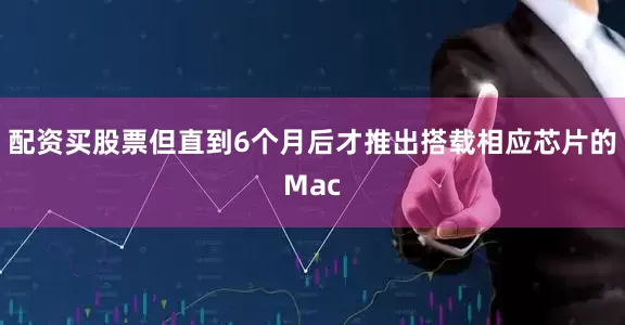 配资买股票但直到6个月后才推出搭载相应芯片的Mac