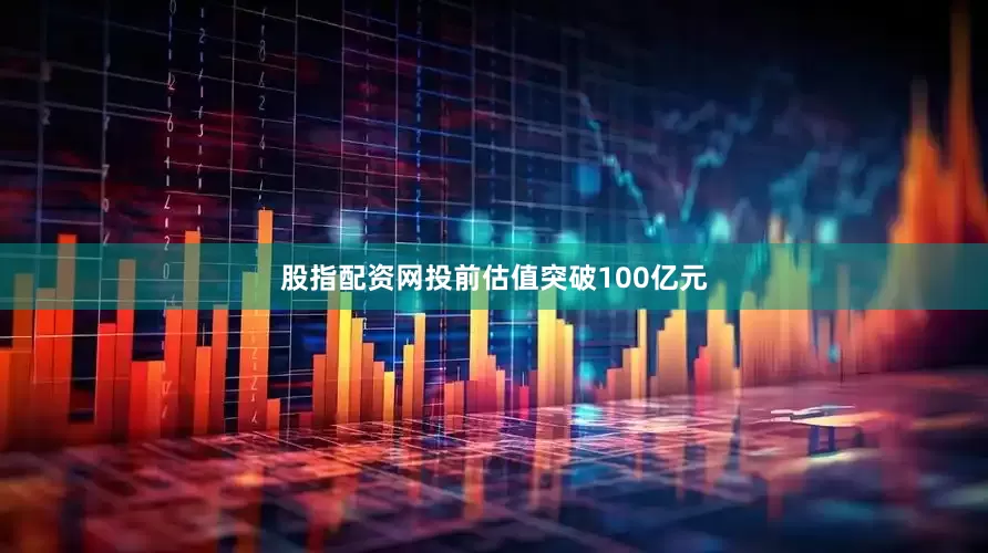 股指配资网投前估值突破100亿元