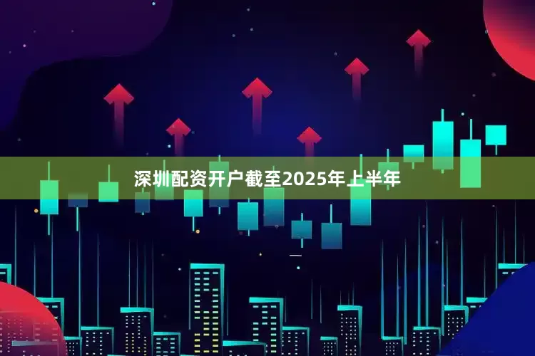 深圳配资开户截至2025年上半年