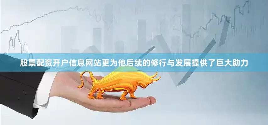 股票配资开户信息网站更为他后续的修行与发展提供了巨大助力