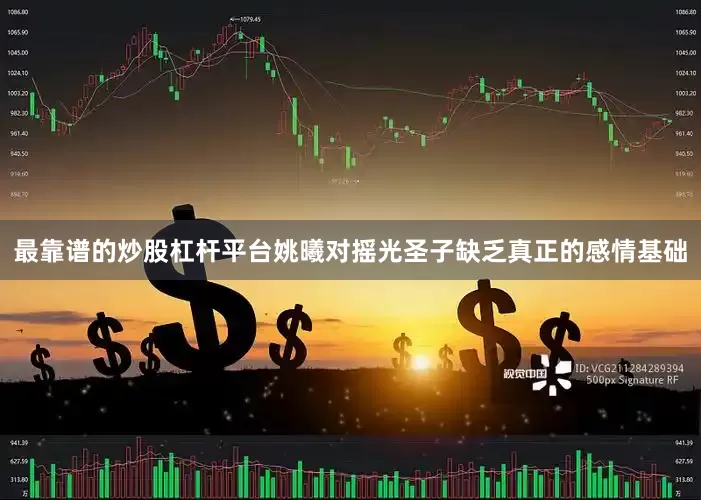 最靠谱的炒股杠杆平台姚曦对摇光圣子缺乏真正的感情基础
