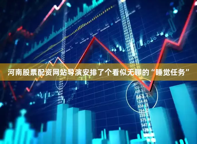 河南股票配资网站导演安排了个看似无聊的“睡觉任务”