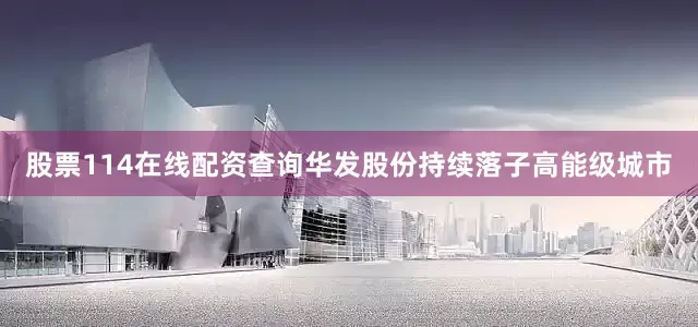 股票114在线配资查询华发股份持续落子高能级城市