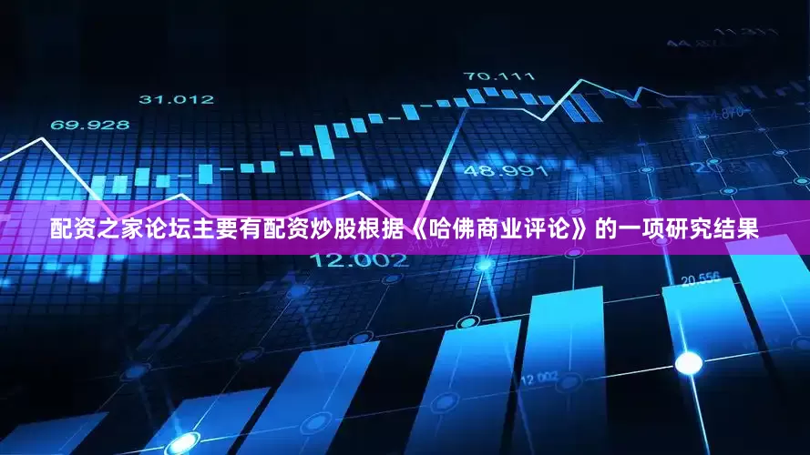配资之家论坛主要有配资炒股根据《哈佛商业评论》的一项研究结果