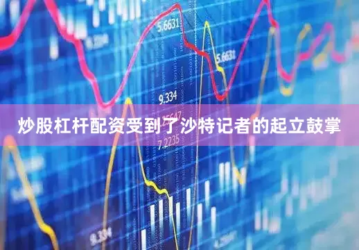 炒股杠杆配资受到了沙特记者的起立鼓掌