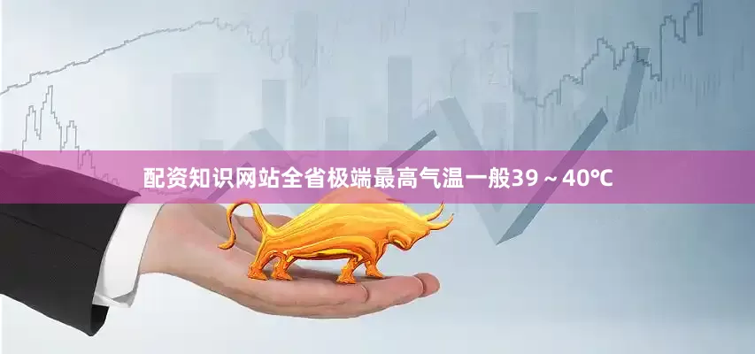 配资知识网站全省极端最高气温一般39～40℃
