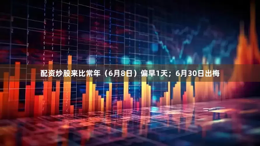 配资炒股来比常年（6月8日）偏早1天；6月30日出梅