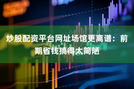 炒股配资平台网址场馆更离谱：前期省钱搞得太简陋