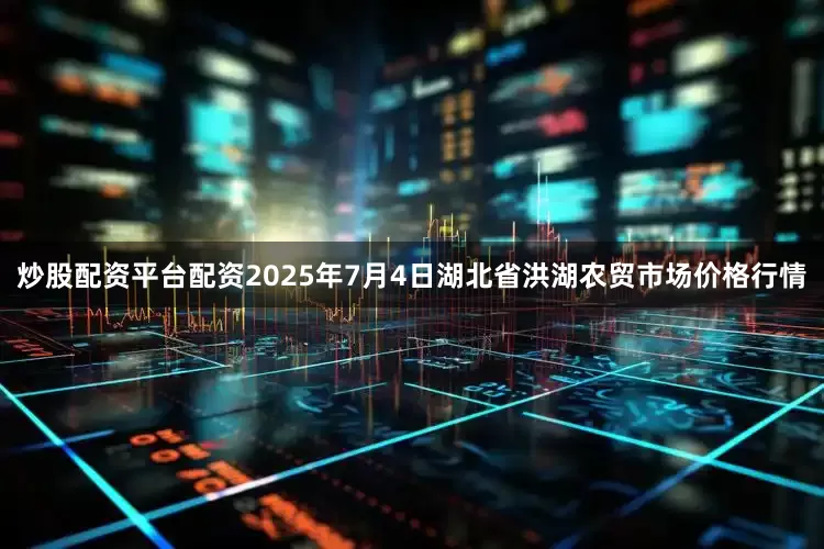 炒股配资平台配资2025年7月4日湖北省洪湖农贸市场价格行情
