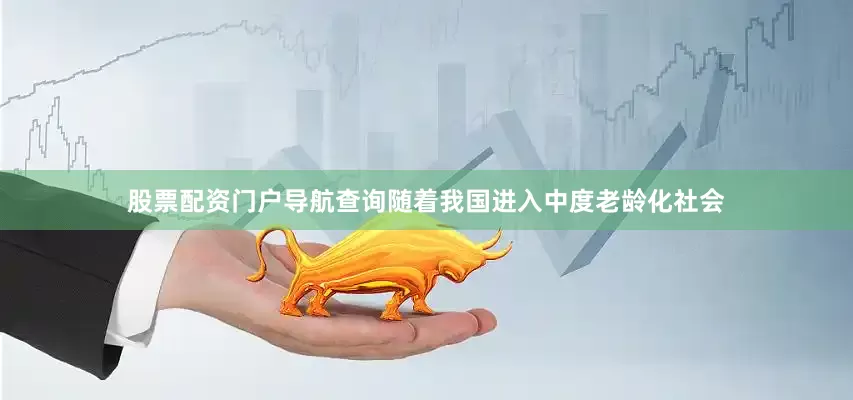 股票配资门户导航查询随着我国进入中度老龄化社会