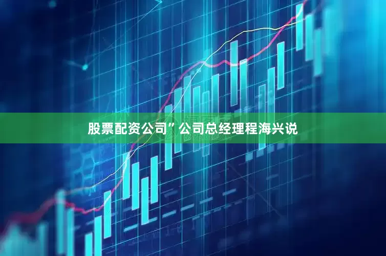 股票配资公司”公司总经理程海兴说