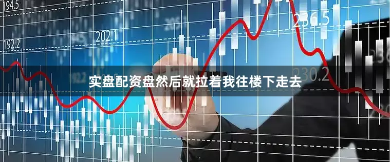 实盘配资盘然后就拉着我往楼下走去