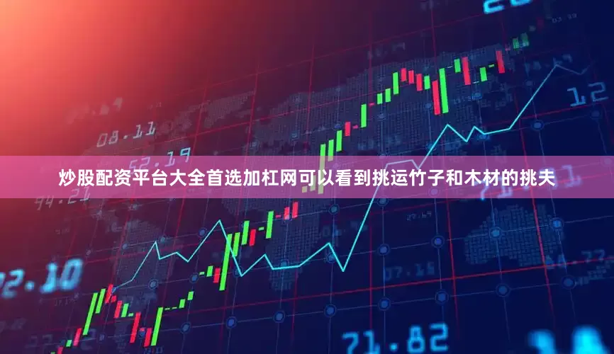 炒股配资平台大全首选加杠网可以看到挑运竹子和木材的挑夫