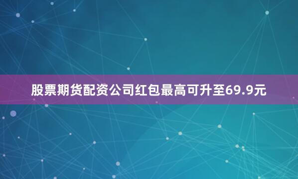 股票期货配资公司红包最高可升至69.9元