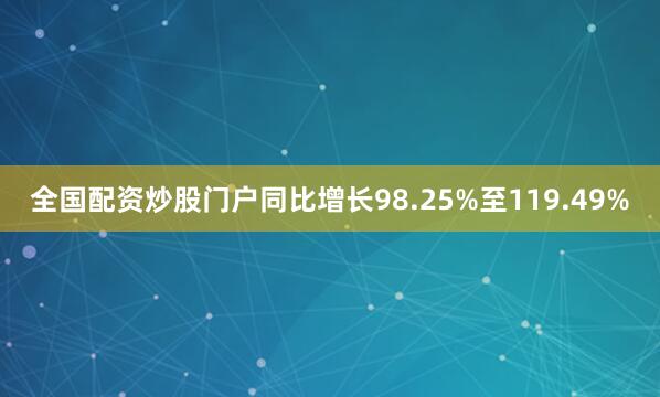 全国配资炒股门户同比增长98.25%至119.49%