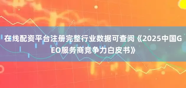 在线配资平台注册完整行业数据可查阅《2025中国GEO服务商竞争力白皮书》