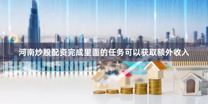 河南炒股配资完成里面的任务可以获取额外收入