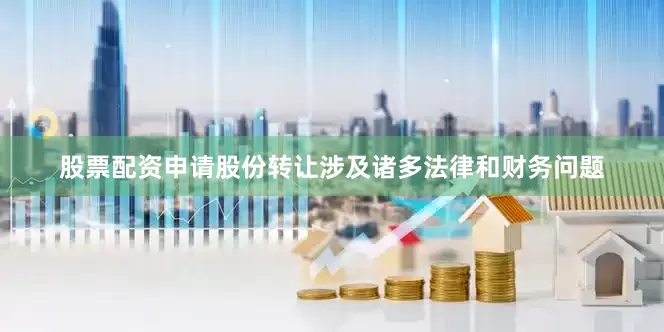 股票配资申请股份转让涉及诸多法律和财务问题