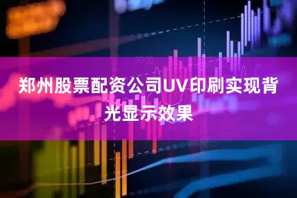 郑州股票配资公司UV印刷实现背光显示效果