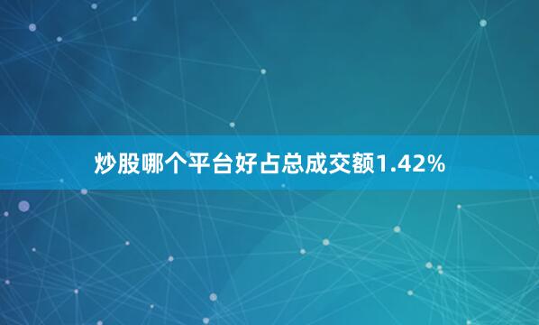 炒股哪个平台好占总成交额1.42%