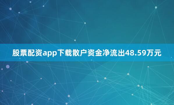 股票配资app下载散户资金净流出48.59万元