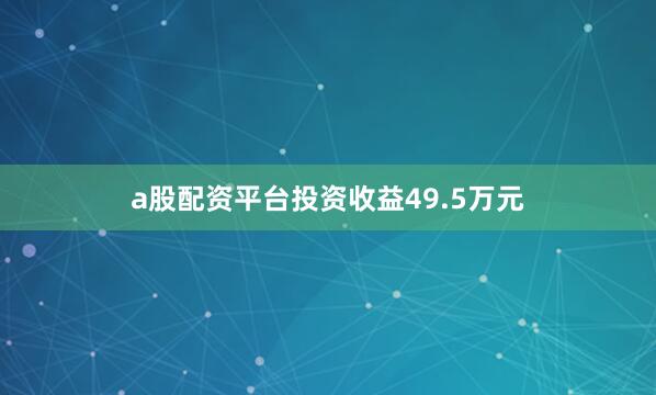 a股配资平台投资收益49.5万元