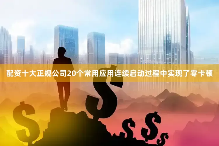 配资十大正规公司20个常用应用连续启动过程中实现了零卡顿
