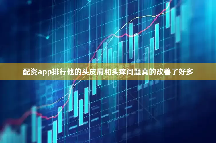 配资app排行他的头皮屑和头痒问题真的改善了好多
