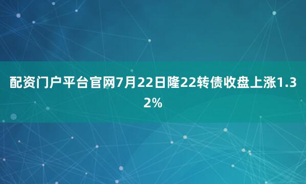 配资门户平台官网7月22日隆22转债收盘上涨1.32%