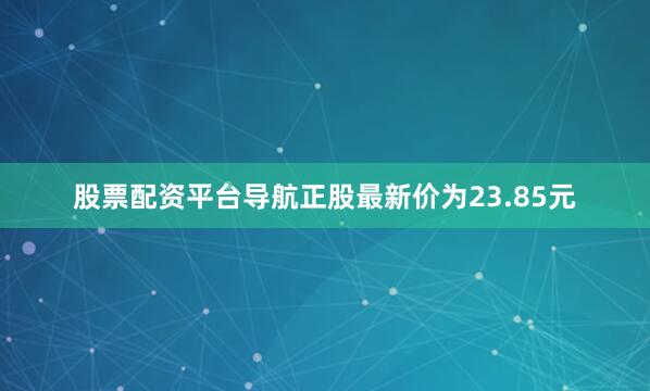 股票配资平台导航正股最新价为23.85元