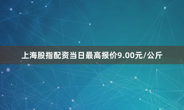 上海股指配资当日最高报价9.00元/公斤