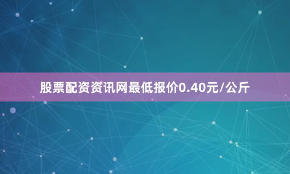 股票配资资讯网最低报价0.40元/公斤